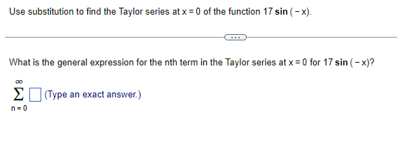 Use substitution to find the Taylor series at x = 0 of the function 17 sin (-x).
What is the general expression for the nth term in the Taylor series at x = 0 for 17 sin (-x)?
n=0
(Type an exact answer.)