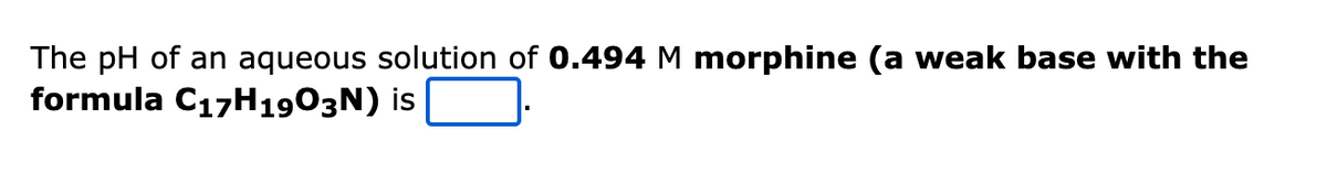 The pH of an aqueous solution of 0.494 M morphine (a weak base with the
formula C₁7H1903N) is