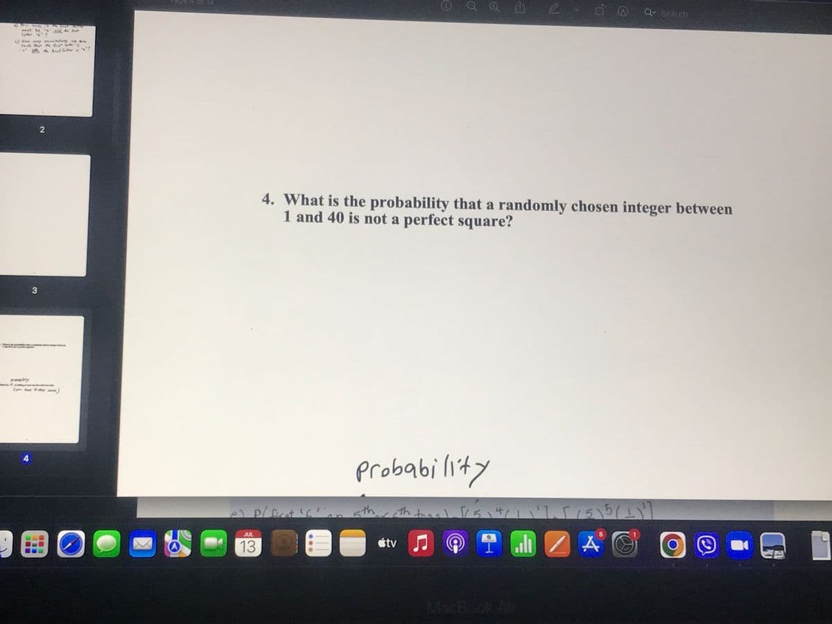 menty F
och the fustig
the last dat?
4
3
2
BO
JUL
13
e) P/ first ¹6'an 5th,
4. What is the probability that a randomly chosen integer between
1 and 40 is not a perfect square?
Probability
Ⓒ
o
th
tv ♫
tocc) // 5 \ 4 / 1 \ ' 7.5/55(1)]
91
Qv Search
2
8
A
Ⓒ