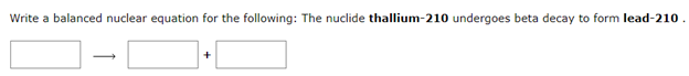 Write a balanced nuclear equation for the following: The nuclide thallium-210 undergoes beta decay to form lead-210.
+
