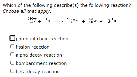 Which of the following describe(s) the following reaction?
Choose all that apply.
235TJ
92
1.
1
12Xe + Sr + 2on
142y,
54ke
92.
+ on
38
Opotential chain reaction
| fission reaction
alpha decay reaction
bombardment reaction
beta decay reaction
