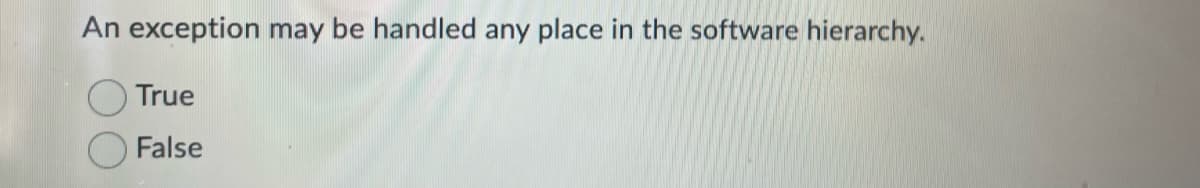 An exception may be handled any place in the software hierarchy.
True
False

