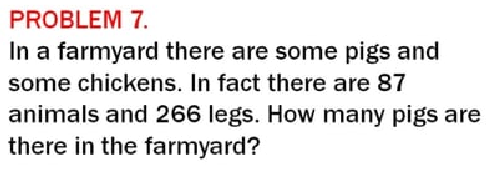 PROBLEM 7.
In a farmyard there are some pigs and
some chickens. In fact there are 87
animals and 266 legs. How many pigs are
there in the farmyard?
