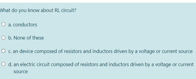 Nhat do you know about RL circuit?
O a. conductors
O b. None of these
O c.an device composed of resistors and inductors driven by a voltage or current source
O d. an electric circuit composed of resistors and inductors driven by a voltage or current
source
