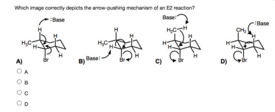 Which image correctly depicts the arrow-pushing mechanism of an E2 reaction?
:Base
Base:
:Base
H2CH
H3C
A)
Br
B) Base:-
Br
C)
Br
D)
Br
O A
B
O D
