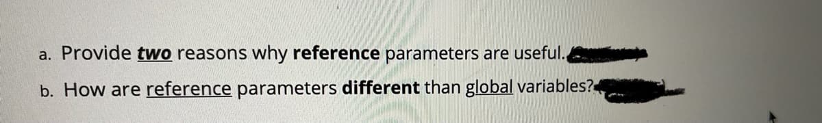 a. Provide two reasons why reference parameters are useful.
b. How are reference parameters different than global variables?

