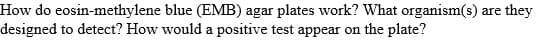 How do eosin-methylene blue (EMB) agar plates work? What organism(s) are they
designed to detect? How would a positive test appear on the plate?
