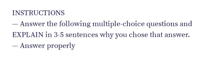 INSTRUCTIONS
- Answer the following multiple-choice questions and
EXPLAIN in 3-5 sentences why you chose that answer.
Answer properly
-
