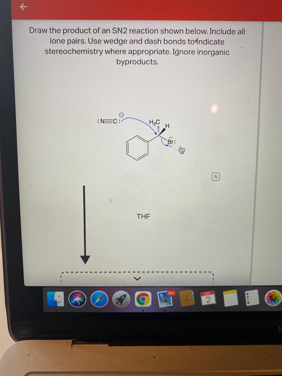 Draw the product of an SN2 reaction shown below. Include all
lone pairs. Use wedge and dash bonds toindicate
stereochemistry where appropriate. Ignore inorganic
byproducts.
:NEC:
H3C
THE
390
DEC
