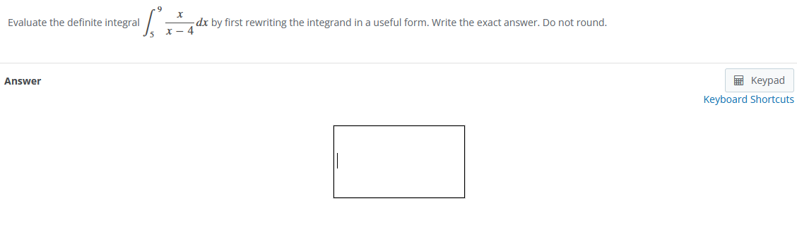 X
L
dx by first rewriting the integrand in a useful form. Write the exact answer. Do not round.
x-4
Evaluate the definite integral
Answer
Keypad
Keyboard Shortcuts