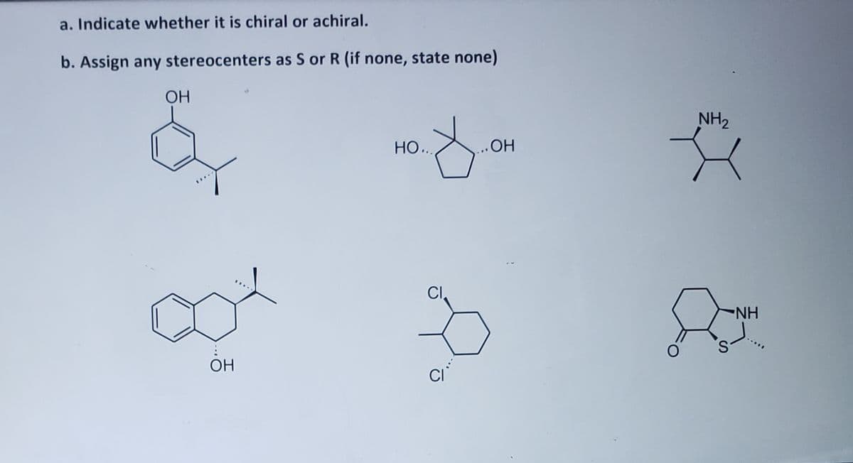 a. Indicate whether it is chiral or achiral.
b. Assign any stereocenters as S or R (if none, state none)
OH
NH2
НО..
...OH
CI,
H
S.
ОН
