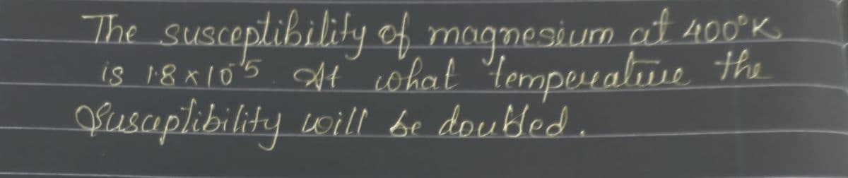 The
susceptibility of magnesium at 400°K
is 1.8x105. At what temperative the
Susceptibility will be doubled