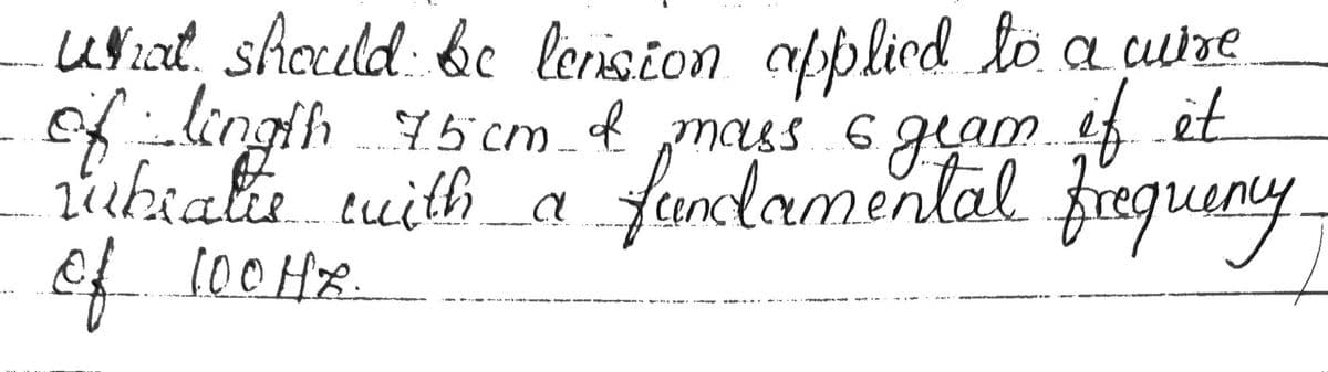 what should be lension applied to a cubre
of lingth
6.
rubratie with a
of 100Hz.
75cm & mass 6 gram if it
with a fundamental frequency.