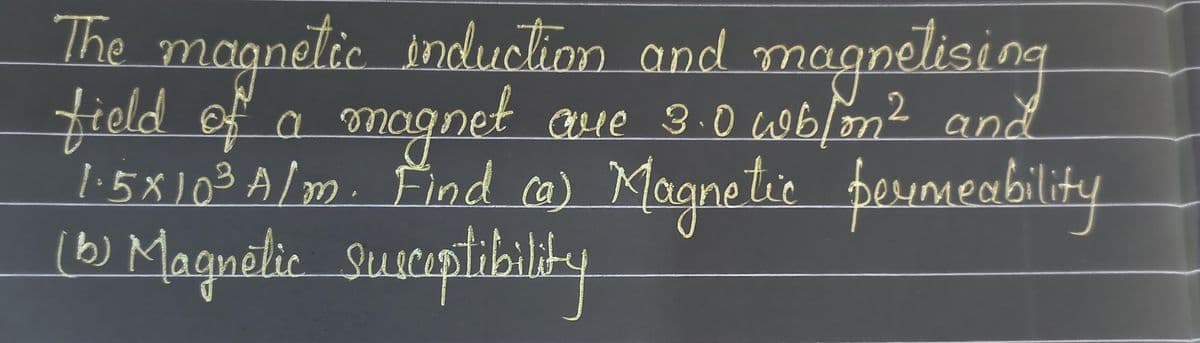 The magnetic induction and magnetising
field of a magnet
magnet are 3.0 wblon ² and
1.5×10 ³ A/m. Find @ Magnetic permeability
(15) Magnetic susceptibility