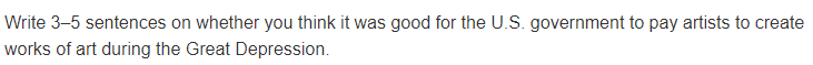 Write 3-5 sentences on whether you think it was good for the U.S. government to pay artists to create
works of art during the Great Depression.
