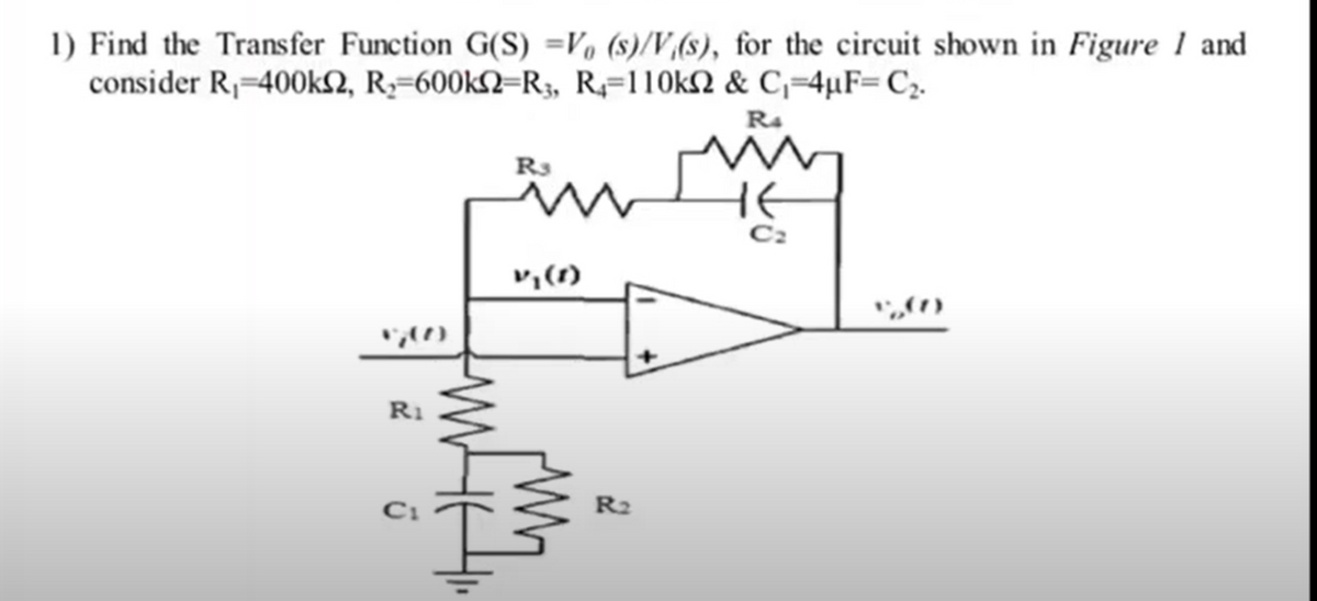 1) Find the Transfer Function G(S) =V₁ (s)/V/(s), for the circuit shown in Figure 1 and
consider R₁ 400k2, R₂-600k2 R₁, R-110k2 & C₁=4µF- C₂.
R4
R₁
C₁
R3
R₂
te
C₂