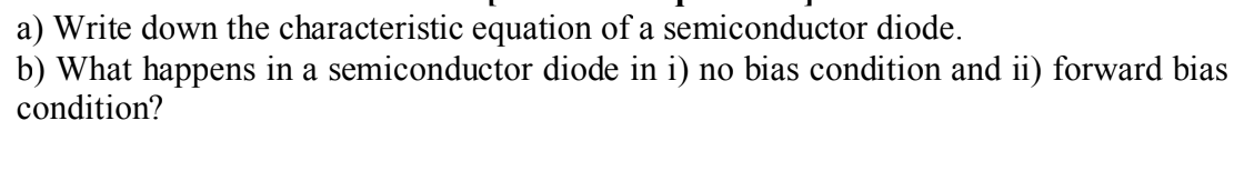 a) Write down the characteristic equation of a semiconductor diode.
b) What happens in a semiconductor diode in i) no bias condition and ii) forward bias
condition?

