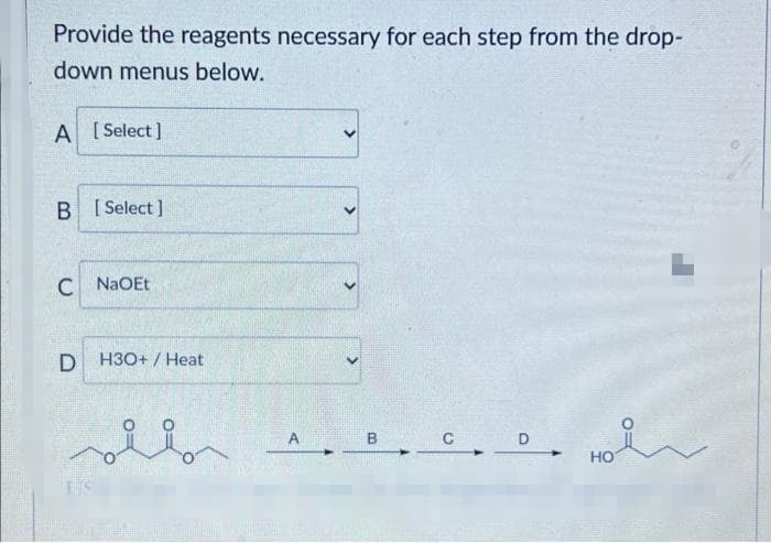 Provide the reagents necessary for each step from the drop-
down menus below.
A [Select]
B [Select]
C NaOEt
D H3O+/Heat
seb
HO
ITS
B