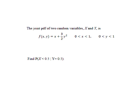The joint pdf of two random variables, X and Y, is
3
+
= x + ²x²
f(x,y) = x
Find P(X<0.5 | Y=0.5).
0 < x < 1,
0 < y < 1