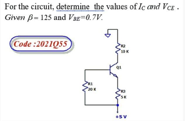 For the circuit, determine the values of Ic and VCE .
Given B= 125 and VBE=0.7V.
Code :2021055
PR2
10 K
Q1
PR1
Р20 к
R3
5K
+5V
