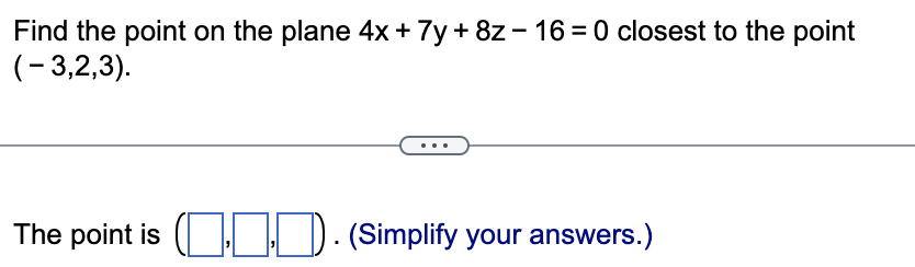 Find the point on the plane 4x + 7y + 8z-16=0 closest to the point
(-3,2,3).
The point is (... (Simplify your answers.)