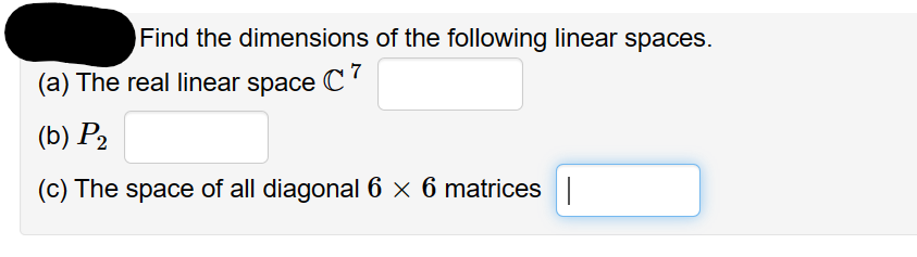 Find the dimensions of the following linear spaces.
(a) The real linear space C7
(b) P₂
(c) The space of all diagonal 6 x 6 matrices