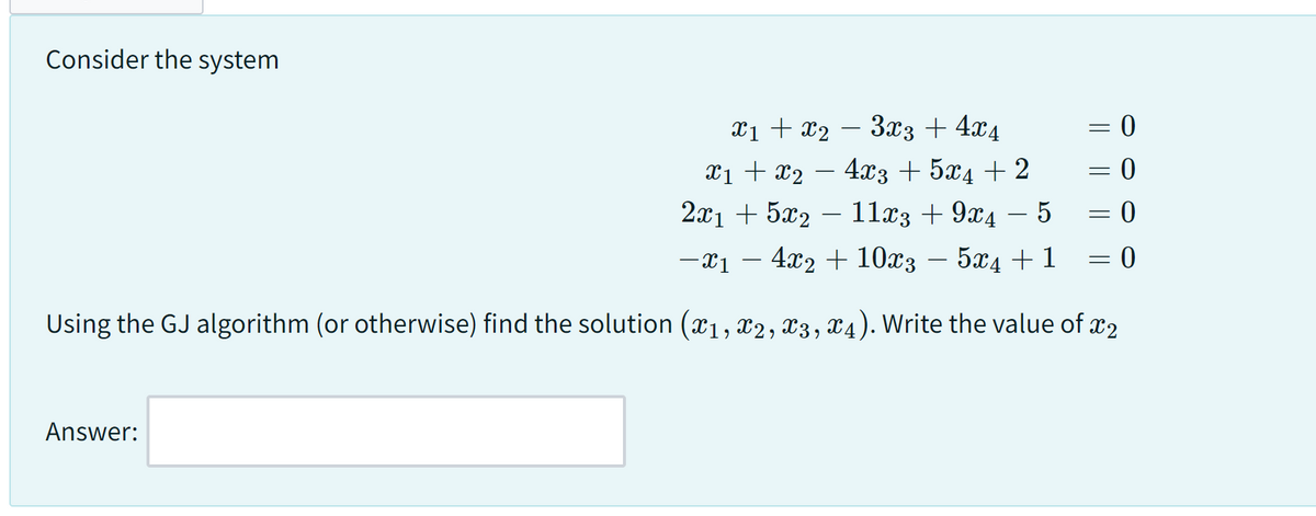 Consider the system
x₁ + x₂
Answer:
3x3 + 4x4
- 4x3 + 5x4 + 2
- 11x3 + 9x4 - 5
5x4 +1
-X1 4x2 + 10x3
Using the GJ algorithm (or otherwise) find the solution (x₁, x2, x3, x4). Write the value of x₂
x1 + x₂
2x1 + 5x₂
-
= 0
= 0
= 0
= 0
=