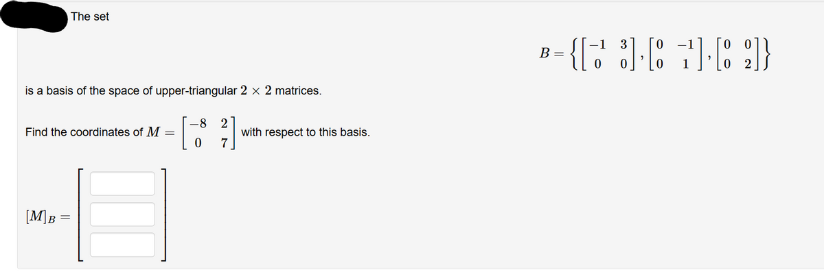 is a basis of the space of upper-triangular 2 × 2 matrices.
-8
0
The set
Find the coordinates of M =
[M]B=
=
27
with respect to this basis.
-1 3
-{[49]}
B =
0
2
