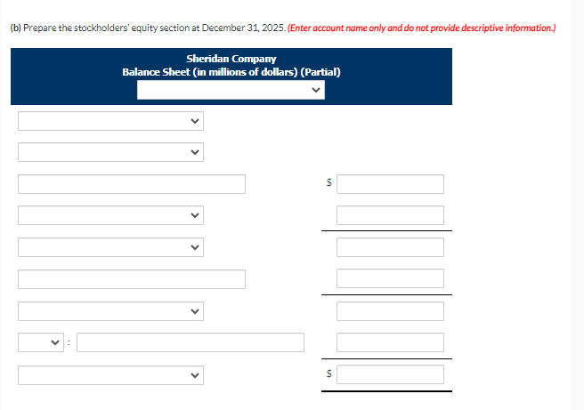 (b) Prepare the stockholders' equity section at December 31, 2025. (Enter account name only and do not provide descriptive information.)
Sheridan Company
Balance Sheet (in millions of dollars) (Partial)
559
$
$