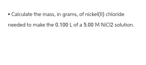 • Calculate the mass, in grams, of nickel(II) chloride
needed to make the 0.100 L of a 5.00 M NiC12 solution.