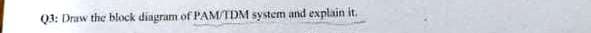 Q3: Draw the block diagram of PAM/TDM system and explain it.
