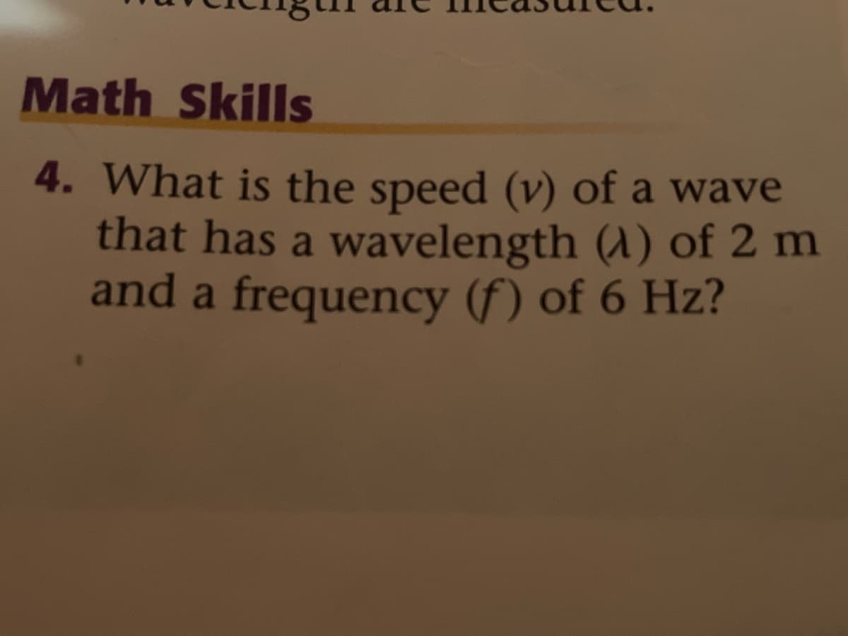 Math Skills
4. What is the speed (v) of a wave
that has a wavelength (A) of 2 m
and a frequency (f) of 6 Hz?
