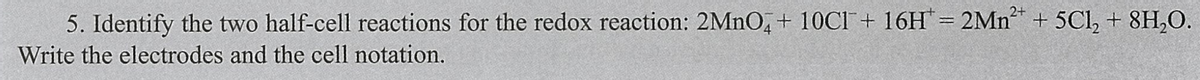 5. Identify the two half-cell reactions for the redox reaction: 2MNO, + 10CI+ 16H"= 2Mn* + 5Cl, + 8H,O.
Write the electrodes and the cell notation.
||
