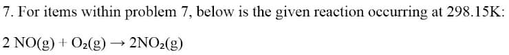 7. For items within problem 7, below is the given reaction occurring at 298.15K:
2 NO(g) + O₂(g) → 2NO₂(g)