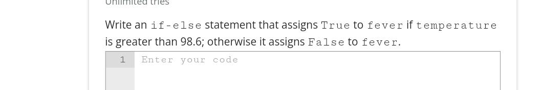 Unlim
Write an if-else statement that assigns True to fever if
temperature
is greater than 98.6; otherwise it assigns False to fever.
1
Enter your code
