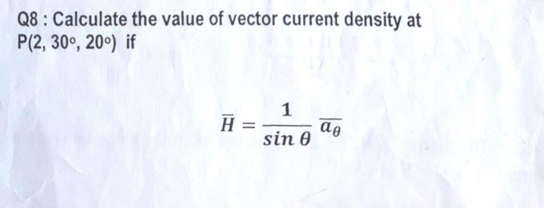 Q8: Calculate the value of vector current density at
P(2, 30°, 20°) if
H =
1
sin 0
ag
