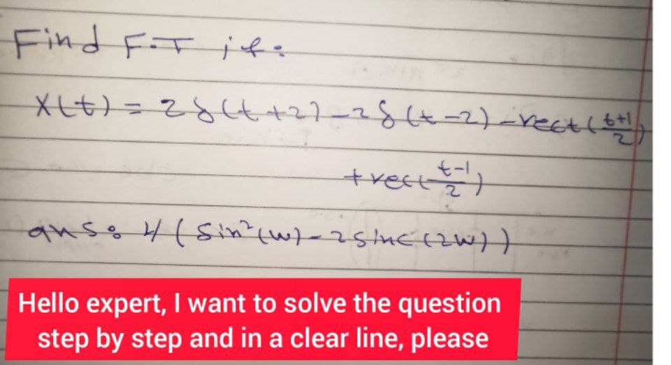 Find F.T it.
X(t) = 28 (t+2)_28 (x-2)_rect ( ++!
6+1
+Vect +1)
auso 4 (Sin² (w) - 25/uc (2W))
Hello expert, I want to solve the question
step by step and in a clear line, please