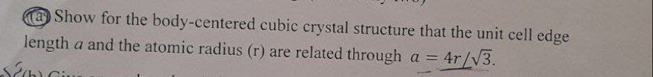 Show for the body-centered cubic crystal structure that the unit cell edge
length a and the atomic radius (r) are related through a =
= 4r/√3.
San Gius