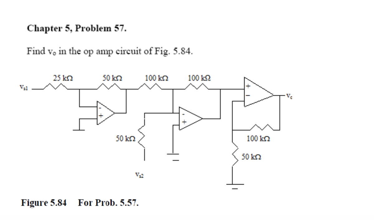 Chapter 5, Problem 57.
Find vo in the op amp circuit of Fig. 5.84.
V₂1
25 kn
50 kn
50 kn
Figure 5.84 For Prob. 5.57.
100 k
100 ΙΩ
100 ΚΩ
50 kn