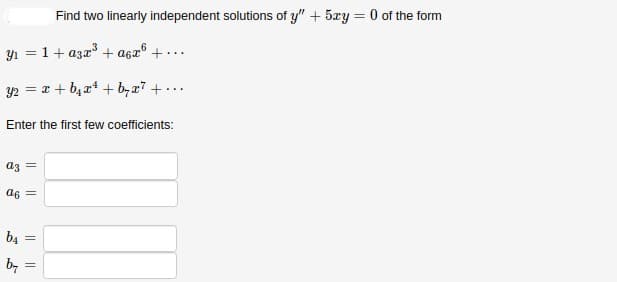 Find two linearly independent solutions of y" + 5xy = 0 of the form
y1 = 1+ a3a + a6x® + ...
y2 = x + b,x* + byz7 +...
Enter the first few coefficients:
az =
a6
b4
by =
|| ||
