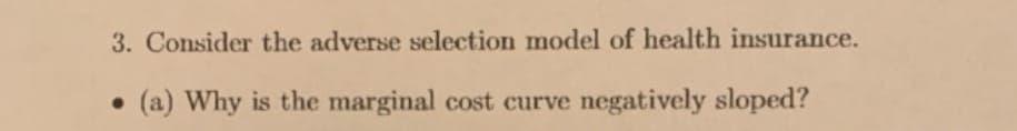 3. Consider the adverse selection model of health insurance.
● (a) Why is the marginal cost curve negatively sloped?