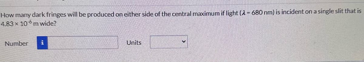 How many dark fringes will be produced on either side of the central maximum if light (λ = 680 nm) is incident on a single slit that is
4.83 x 106 m wide?
Number i
Units