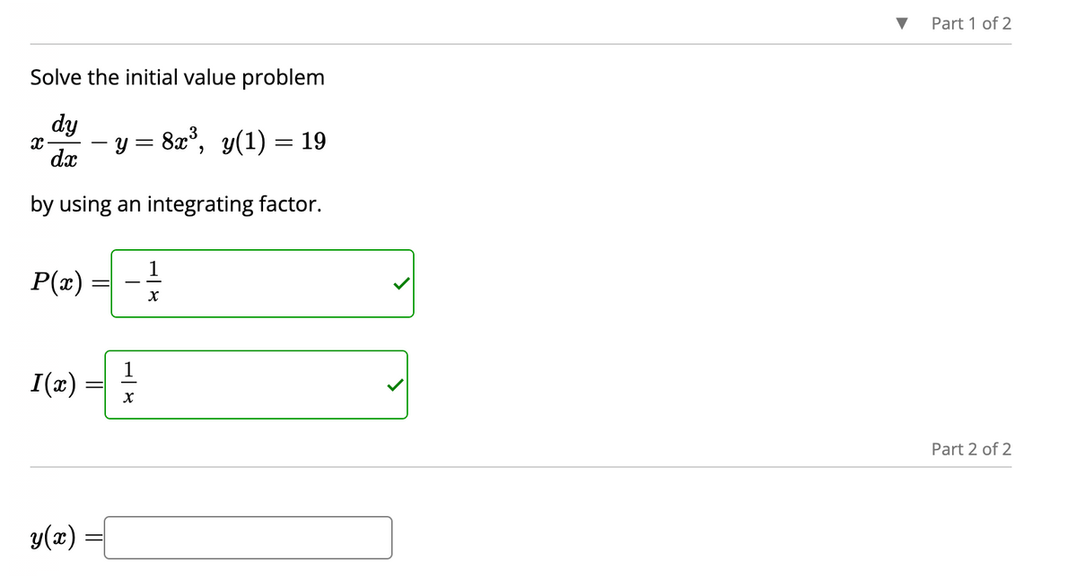 Solve the initial value problem
dy
dx
by using an integrating factor.
x
P(x) =
I(x) = 2/1/2
X
y(x)
y = 8x³, y(1) = 19
=
1
X
Part 1 of 2
Part 2 of 2