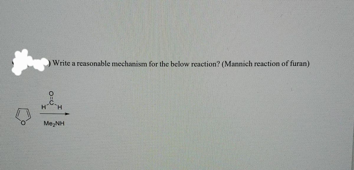 H
Write a reasonable mechanism for the below reaction? (Mannich reaction of furan)
O=C
H
Me,NH