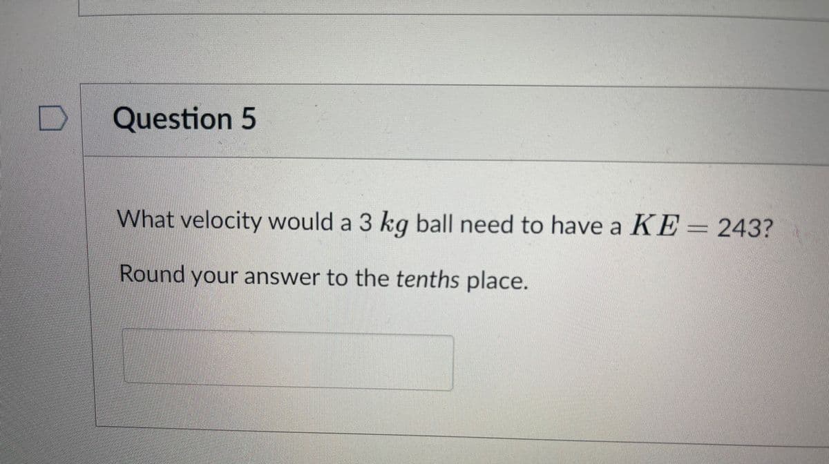 Question 5
What velocity would a 3 kg ball need to have a KE=243?
Round your answer to the tenths place.
