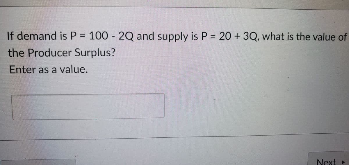 $
If demand is P = 100 - 2Q and supply is P = 20 + 3Q, what is the value of
the Producer Surplus?
Enter as a value.
Next ▸