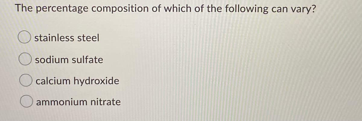 The percentage composition of which of the following can vary?
stainless steel
sodium sulfate
calcium hydroxide
O ammonium nitrate
