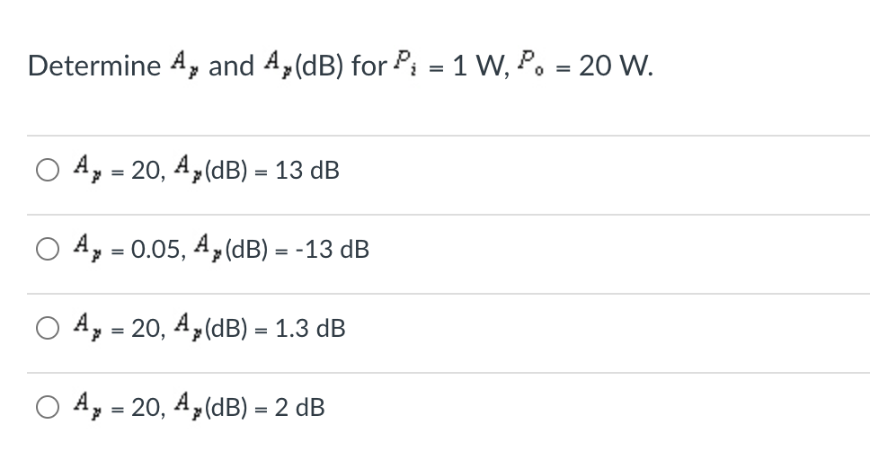 Determine A, and 4,(dB) for Pi = 1 W, P. = 20 VW.
%3D
A, = 20, A,(dB) = 13 dB
A, = 0.05, A, (dB) = -13 dB
A, = 20, A,(dB) = 1.3 dB
O A, = 20, A,(dB) = 2 dB
