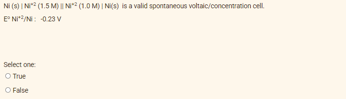 Ni (s) | Ni+2 (1.5 M) || Ni+² (1.0 M) | Ni(s) is a valid spontaneous voltaic/concentration cell.
Eº Ni+2/Ni: -0.23 V
Select one:
O True
O False