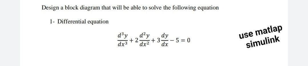 Design a block diagram that will be able to solve the following equation
1- Differential equation
d'y
dx3
d?y
dx2
dy
-5 = 0
dx
use matlap
simulink
+ 2
+3
